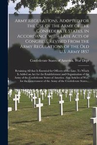 Cover image for Army Regulations, Adopted for the Use of the Army of the Confederate States, in Accordance With Late Acts of Congress. Revised From the Army Regulations of the Old U.S. Army 1857; Retaining All That is Essential for Officers of the Line. To Which Is...