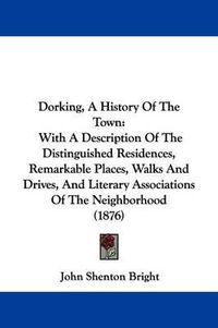 Cover image for Dorking, a History of the Town: With a Description of the Distinguished Residences, Remarkable Places, Walks and Drives, and Literary Associations of the Neighborhood (1876)