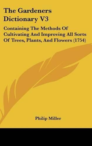 The Gardeners Dictionary V3: Containing the Methods of Cultivating and Improving All Sorts of Trees, Plants, and Flowers (1754)