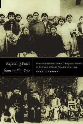 Cover image for Expecting Pears from an Elm Tree: Franciscan Missions on the Chiriguano Frontier in the Heart of South America, 1830-1949