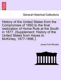 Cover image for History of the United States from the Compromise of 1850 to the Final Restoration of Home Rule at the South in 1877. (Supplement: History of the United States from Hayes to McKinley, 1877-1896.).