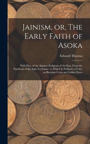 Cover image for Jainism, or, The Early Faith of Asoka: With Illus. of the Ancient Religions of the East, From the Pantheon of the Indo-Scythians; to Which is Prefixed a Notice on Bactrian Coins and Indian Dates