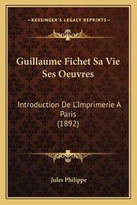 Cover image for Guillaume Fichet Sa Vie Ses Oeuvres: Introduction de L'Imprimerie a Paris (1892)