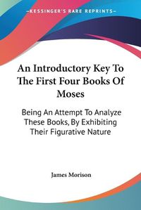 Cover image for An Introductory Key to the First Four Books of Moses: Being an Attempt to Analyze These Books, by Exhibiting Their Figurative Nature