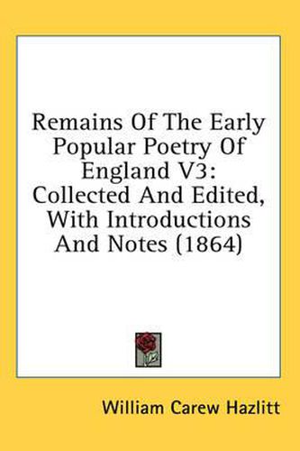 Cover image for Remains Of The Early Popular Poetry Of England V3: Collected And Edited, With Introductions And Notes (1864)