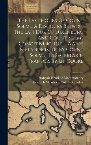 Cover image for The Last Hours Of Count Solms, A Discours Betwixt The Lait Duk Of Luxenburg And Count Solms Concerning The ... Warrs In Flanders, Tr. By Count Solms His Secretarie, Transcr. By J.h. Cooke