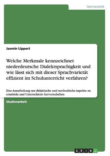 Cover image for Welche Merkmale kennzeichnet niederdeutsche Dialektsprachigkeit und wie lasst sich mit dieser Sprachvarietat effizient im Schulunterricht verfahren?: Eine Ausarbeitung um didaktische und methodische Aspekte zu ermitteln und Unterschiede hervorzuheben