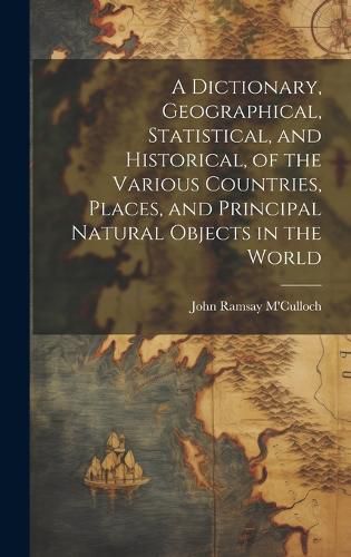 A Dictionary, Geographical, Statistical, and Historical, of the Various Countries, Places, and Principal Natural Objects in the World