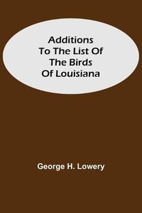 Cover image for Additions to the List of the Birds of Louisiana