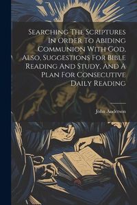 Cover image for Searching The Scriptures In Order To Abiding Communion With God, Also, Suggestions For Bible Reading And Study, And A Plan For Consecutive Daily Reading