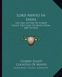 Cover image for Lord Minto in India: Life and Letters of Gilbert Elliot, First Earl of Minto from 1807 to 1814