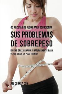 Cover image for 40 Recetas de Jugos Para Solucionar Sus Problemas de Sobrepeso: !Queme Grasa Rapida y Naturalmente Para Verse Mejor En Poco Tiempo!