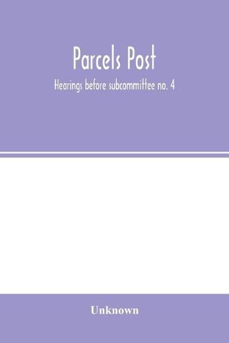 Parcels post: hearings before subcommittee no. 4 of the Committee on the Post Office and Post Roads, House of Representatives June 1911