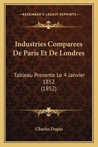 Cover image for Industries Comparees de Paris Et de Londres: Tableau Presente Le 4 Janvier 1852 (1852)