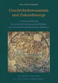 Cover image for Geschichtsbewusstsein und Zukunftssorge: Unbewusstheiten im geschichtswissenschaftlichen und geschichtsdidaktischen Diskurs. Geschichtsunterricht als  historische Lebenskunde