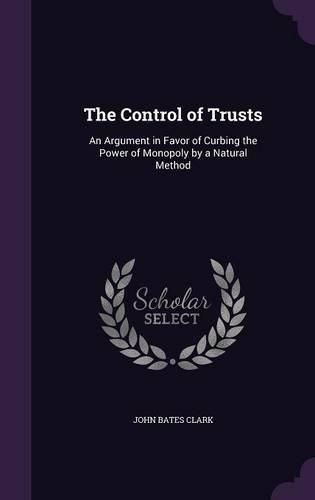 Cover image for The Control of Trusts: An Argument in Favor of Curbing the Power of Monopoly by a Natural Method