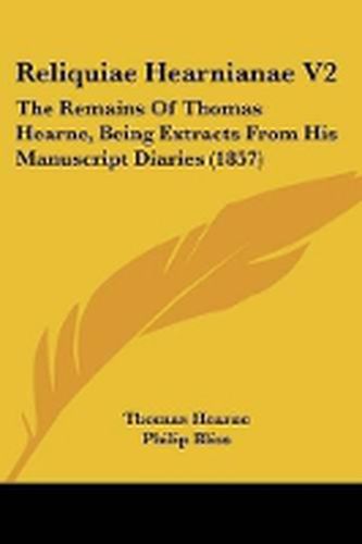 Reliquiae Hearnianae V2: The Remains Of Thomas Hearne, Being Extracts From His Manuscript Diaries (1857)