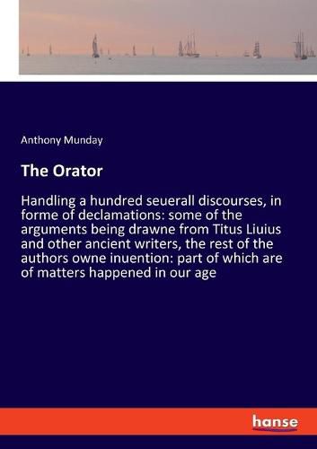 The Orator: Handling a hundred seuerall discourses, in forme of declamations: some of the arguments being drawne from Titus Liuius and other ancient writers, the rest of the authors owne inuention: part of which are of matters happened in our age