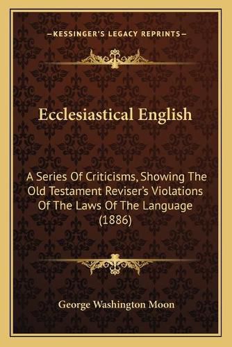 Ecclesiastical English: A Series of Criticisms, Showing the Old Testament Reviser's Violations of the Laws of the Language (1886)