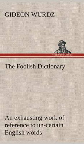 Cover image for The Foolish Dictionary An exhausting work of reference to un-certain English words, their origin, meaning, legitimate and illegitimate use, confused by a few pictures [not included]