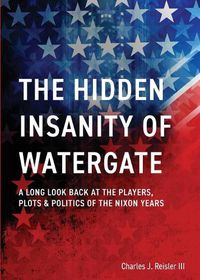 Cover image for The Hidden Insanity of Watergate: A Long Look Back at the people, plots & politics of the Nixon Years