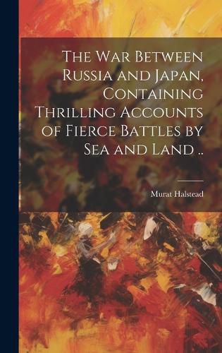 Cover image for The war Between Russia and Japan, Containing Thrilling Accounts of Fierce Battles by sea and Land ..