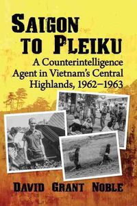 Cover image for Saigon to Pleiku: A Counterintelligence Agent in Vietnam's Central Highlands, 1962-1963