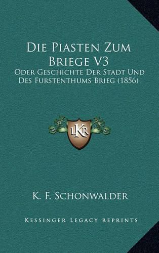 Cover image for Die Piasten Zum Briege V3: Oder Geschichte Der Stadt Und Des Furstenthums Brieg (1856)