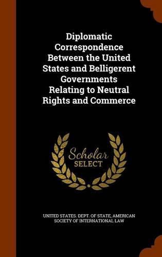 Cover image for Diplomatic Correspondence Between the United States and Belligerent Governments Relating to Neutral Rights and Commerce