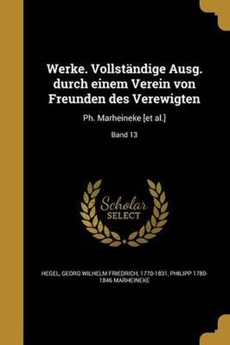Cover image for Werke. Vollstandige Ausg. Durch Einem Verein Von Freunden Des Verewigten: PH. Marheineke [Et Al.]; Band 13