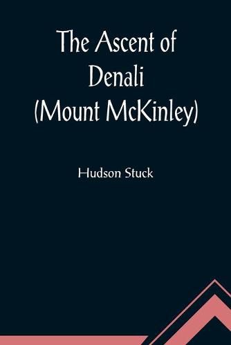 Cover image for The Ascent of Denali (Mount McKinley); A Narrative of the First Complete Ascent of the Highest Peak in North America