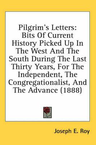 Cover image for Pilgrim's Letters: Bits of Current History Picked Up in the West and the South During the Last Thirty Years, for the Independent, the Congregationalist, and the Advance (1888)