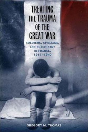 Cover image for Treating the Trauma of the Great War: Soldiers, Civilians, and Psychiatry in France, 1914-1940