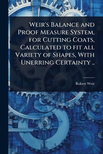 Cover image for Weir's Balance and Proof Measure System, for Cutting Coats, Calculated to fit all Variety of Shapes, With Unerring Certainty ..