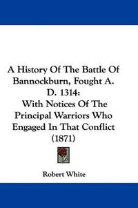 Cover image for A History of the Battle of Bannockburn, Fought A. D. 1314: With Notices of the Principal Warriors Who Engaged in That Conflict (1871)