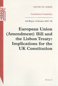 Cover image for European Union (Amendment) Bill and the Lisbon Treaty: Implications for the UK Constitution Report with Evidence 6th Report of Session 2007-08