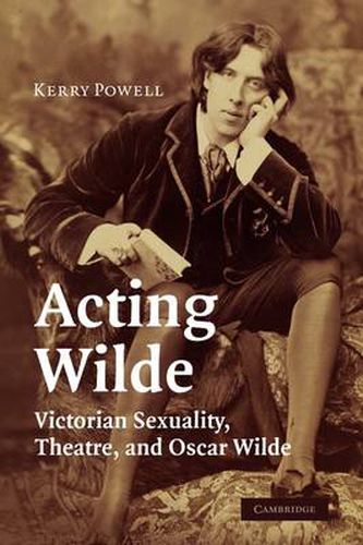 Cover image for Acting Wilde: Victorian Sexuality, Theatre, and Oscar Wilde