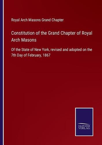 Cover image for Constitution of the Grand Chapter of Royal Arch Masons: Of the State of New York, revised and adopted on the 7th Day of February, 1867