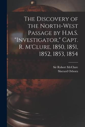 The Discovery of the North-West Passage by H.M.S. Investigator, Capt. R. M'Clure, 1850, 1851, 1852, 1853, 1854 [microform]