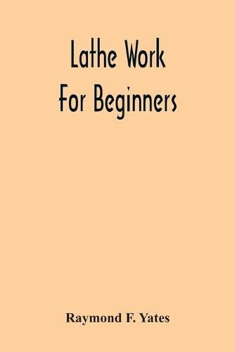 Lathe Work For Beginners; A Practical Treatise On Lathe Work With Complete Instructions For Properly Using The Various Tools, Including Complete Directions For Wood And Metal Turning, Screw Cutting, Measuring Tools, Wood Turning, Metal Spinning, Etc., And