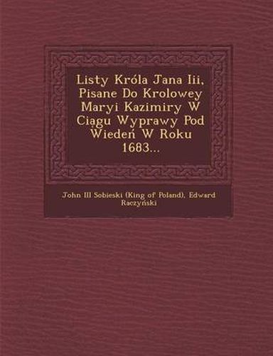 Listy Krola Jana III, Pisane Do Krolowey Maryi Kazimiry W CIA Gu Wyprawy Pod Wiede W Roku 1683...