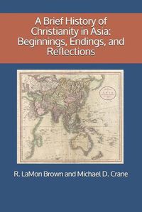 Cover image for A Brief History of Christianity in Asia: Beginnings, Endings, and Reflections