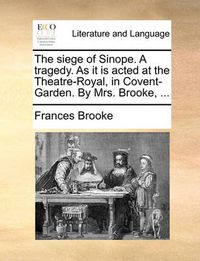 Cover image for The Siege of Sinope. a Tragedy. as It Is Acted at the Theatre-Royal, in Covent-Garden. by Mrs. Brooke, ...