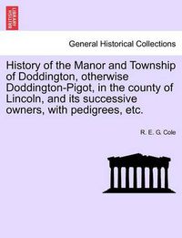 Cover image for History of the Manor and Township of Doddington, Otherwise Doddington-Pigot, in the County of Lincoln, and Its Successive Owners, with Pedigrees, Etc.