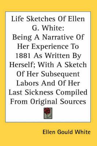 Cover image for Life Sketches of Ellen G. White: Being a Narrative of Her Experience to 1881 as Written by Herself; With a Sketch of Her Subsequent Labors and of Her Last Sickness Compiled from Original Sources