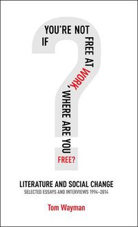 Cover image for If You're Not Free at Work, Where Are You Free: Literature and Social Change: Selected Essays & Interviews 1994-2014