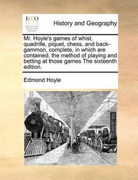 Cover image for Mr. Hoyle's Games of Whist, Quadrille, Piquet, Chess, and Back-Gammon, Complete, in Which Are Contained, the Method of Playing and Betting at Those Games the Sixteenth Edition.