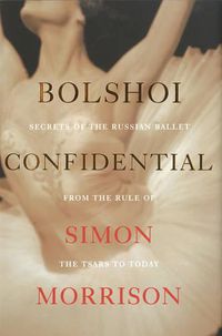 Cover image for Bolshoi Confidential: Secrets of the Russian Ballet from the Rule of the Tsars to Today