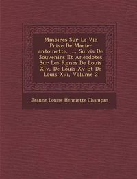 Cover image for M Moires Sur La Vie Priv E de Marie-Antoinette, ..., Suivis de Souvenirs Et Anecdotes Sur Les R Gnes de Louis XIV, de Louis XV Et de Louis XVI, Volume