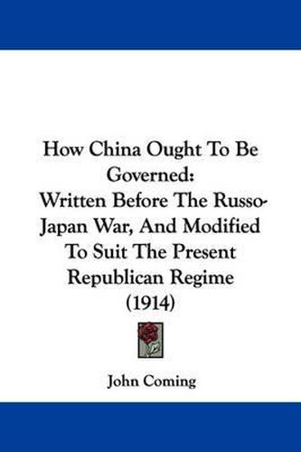 Cover image for How China Ought to Be Governed: Written Before the Russo-Japan War, and Modified to Suit the Present Republican Regime (1914)